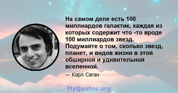 На самом деле есть 100 миллиардов галактик, каждая из которых содержит что -то вроде 100 миллиардов звезд. Подумайте о том, сколько звезд, планет, и видов жизни в этой обширной и удивительной вселенной.