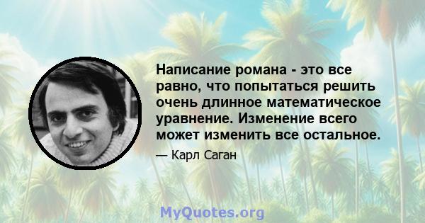 Написание романа - это все равно, что попытаться решить очень длинное математическое уравнение. Изменение всего может изменить все остальное.