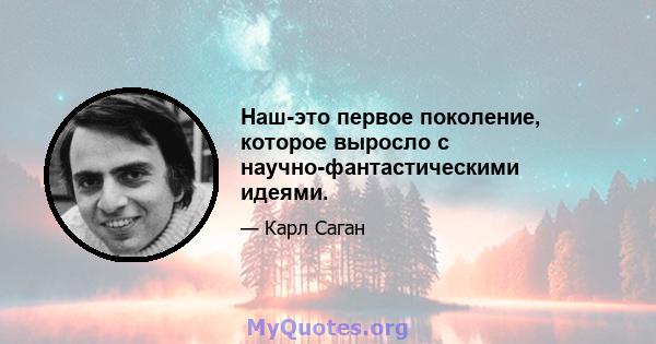 Наш-это первое поколение, которое выросло с научно-фантастическими идеями.