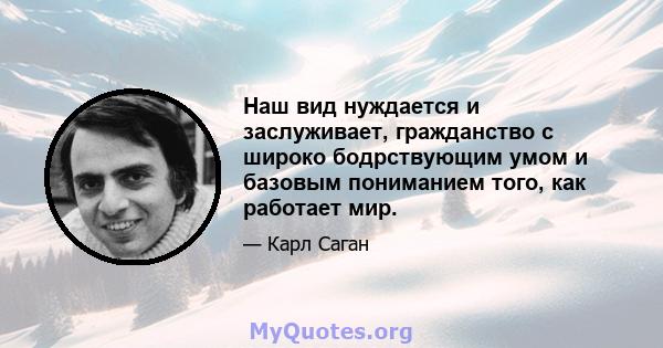 Наш вид нуждается и заслуживает, гражданство с широко бодрствующим умом и базовым пониманием того, как работает мир.