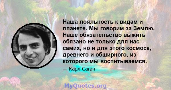 Наша лояльность к видам и планете. Мы говорим за Землю. Наше обязательство выжить обязано не только для нас самих, но и для этого космоса, древнего и обширного, из которого мы воспитываемся.