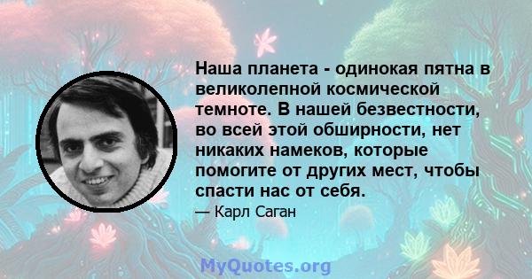 Наша планета - одинокая пятна в великолепной космической темноте. В нашей безвестности, во всей этой обширности, нет никаких намеков, которые помогите от других мест, чтобы спасти нас от себя.