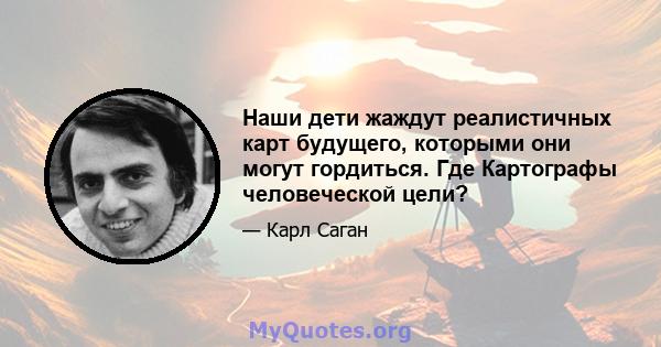 Наши дети жаждут реалистичных карт будущего, которыми они могут гордиться. Где Картографы человеческой цели?