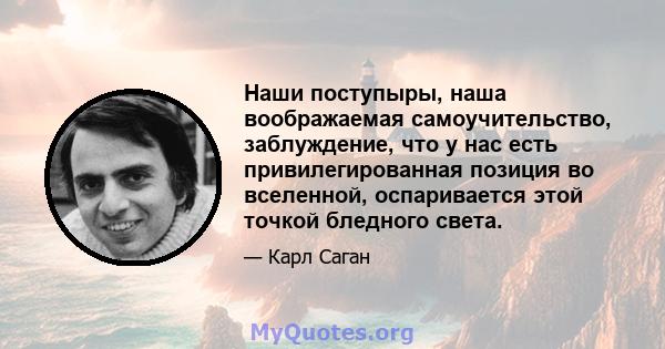 Наши поступыры, наша воображаемая самоучительство, заблуждение, что у нас есть привилегированная позиция во вселенной, оспаривается этой точкой бледного света.