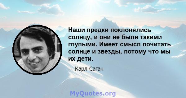 Наши предки поклонялись солнцу, и они не были такими глупыми. Имеет смысл почитать солнце и звезды, потому что мы их дети.