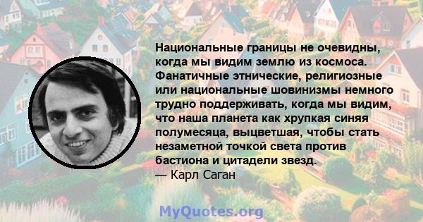 Национальные границы не очевидны, когда мы видим землю из космоса. Фанатичные этнические, религиозные или национальные шовинизмы немного трудно поддерживать, когда мы видим, что наша планета как хрупкая синяя