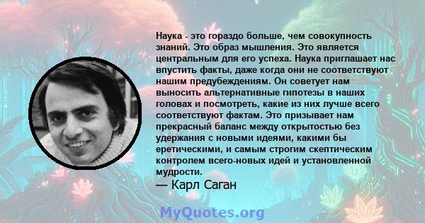 Наука - это гораздо больше, чем совокупность знаний. Это образ мышления. Это является центральным для его успеха. Наука приглашает нас впустить факты, даже когда они не соответствуют нашим предубеждениям. Он советует