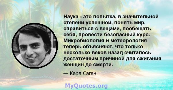 Наука - это попытка, в значительной степени успешной, понять мир, справиться с вещами, пообещать себя, провести безопасный курс. Микробиология и метеорология теперь объясняют, что только несколько веков назад считалось