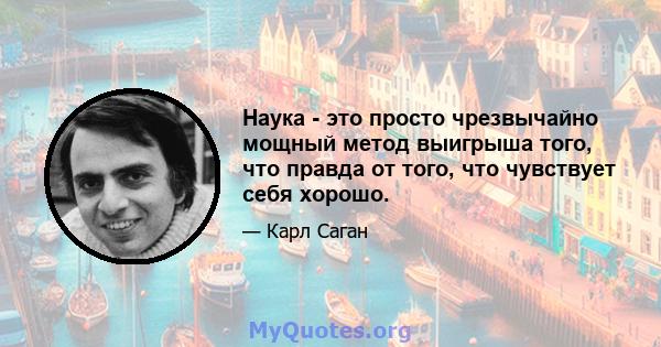 Наука - это просто чрезвычайно мощный метод выигрыша того, что правда от того, что чувствует себя хорошо.