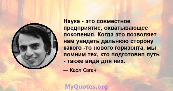 Наука - это совместное предприятие, охватывающее поколения. Когда это позволяет нам увидеть дальнюю сторону какого -то нового горизонта, мы помним тех, кто подготовил путь - также видя для них.