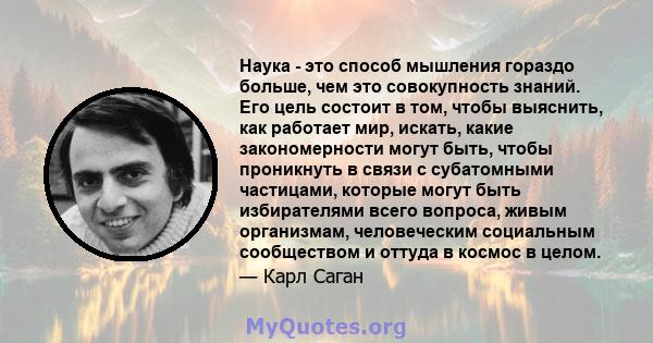 Наука - это способ мышления гораздо больше, чем это совокупность знаний. Его цель состоит в том, чтобы выяснить, как работает мир, искать, какие закономерности могут быть, чтобы проникнуть в связи с субатомными