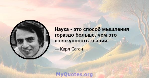 Наука - это способ мышления гораздо больше, чем это совокупность знаний.