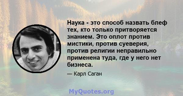 Наука - это способ назвать блеф тех, кто только притворяется знанием. Это оплот против мистики, против суеверия, против религии неправильно применена туда, где у него нет бизнеса.