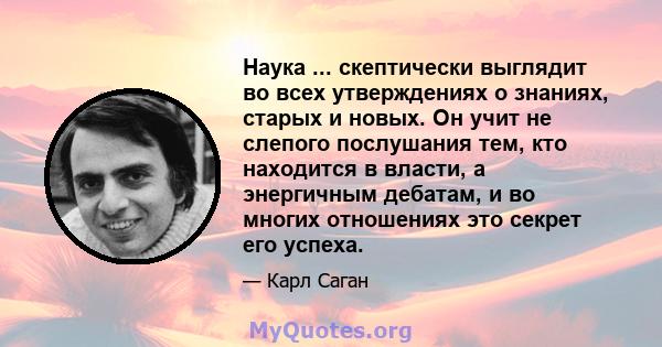 Наука ... скептически выглядит во всех утверждениях о знаниях, старых и новых. Он учит не слепого послушания тем, кто находится в власти, а энергичным дебатам, и во многих отношениях это секрет его успеха.