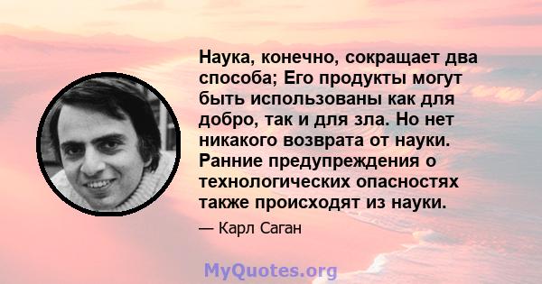 Наука, конечно, сокращает два способа; Его продукты могут быть использованы как для добро, так и для зла. Но нет никакого возврата от науки. Ранние предупреждения о технологических опасностях также происходят из науки.