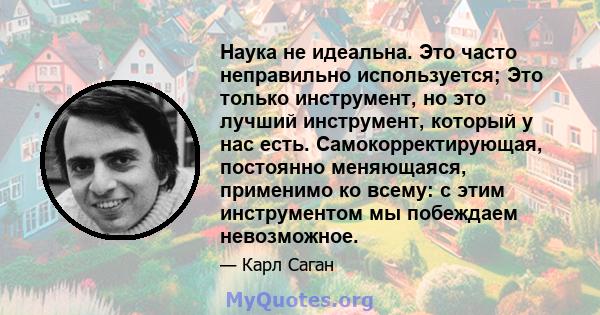 Наука не идеальна. Это часто неправильно используется; Это только инструмент, но это лучший инструмент, который у нас есть. Самокорректирующая, постоянно меняющаяся, применимо ко всему: с этим инструментом мы побеждаем