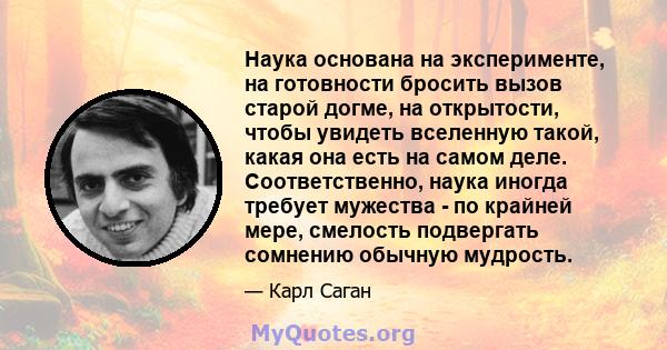 Наука основана на эксперименте, на готовности бросить вызов старой догме, на открытости, чтобы увидеть вселенную такой, какая она есть на самом деле. Соответственно, наука иногда требует мужества - по крайней мере,