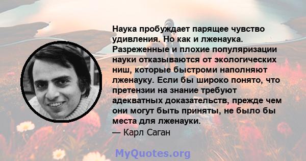 Наука пробуждает парящее чувство удивления. Но как и лженаука. Разреженные и плохие популяризации науки отказываются от экологических ниш, которые быстроми наполняют лженауку. Если бы широко понято, что претензии на