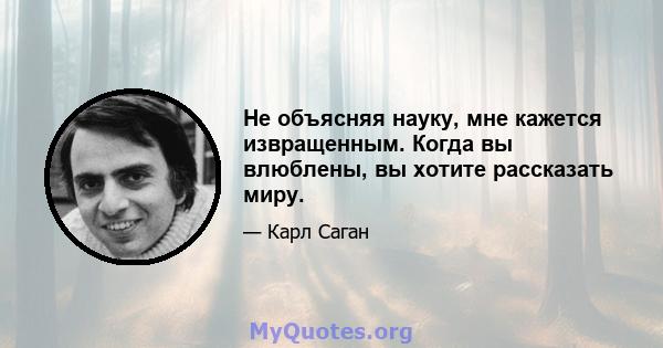 Не объясняя науку, мне кажется извращенным. Когда вы влюблены, вы хотите рассказать миру.