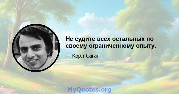 Не судите всех остальных по своему ограниченному опыту.