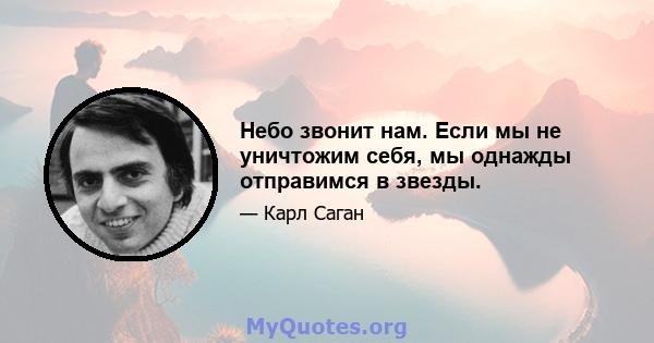 Небо звонит нам. Если мы не уничтожим себя, мы однажды отправимся в звезды.