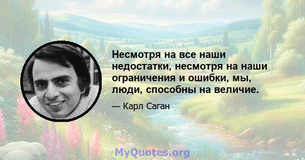 Несмотря на все наши недостатки, несмотря на наши ограничения и ошибки, мы, люди, способны на величие.