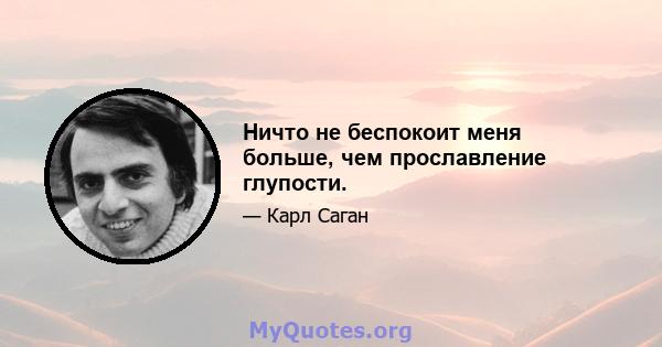 Ничто не беспокоит меня больше, чем прославление глупости.