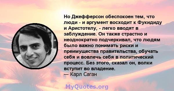 Но Джефферсон обеспокоен тем, что люди - и аргумент восходит к Фукидиду и Аристотелу, - легко вводят в заблуждение. Он также страстно и неоднократно подчеркивал, что людям было важно понимать риски и преимущества