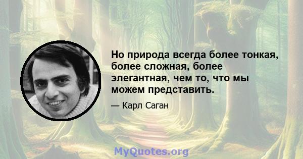 Но природа всегда более тонкая, более сложная, более элегантная, чем то, что мы можем представить.