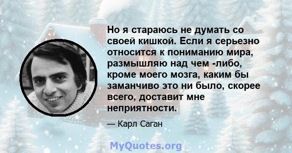 Но я стараюсь не думать со своей кишкой. Если я серьезно относится к пониманию мира, размышляю над чем -либо, кроме моего мозга, каким бы заманчиво это ни было, скорее всего, доставит мне неприятности.