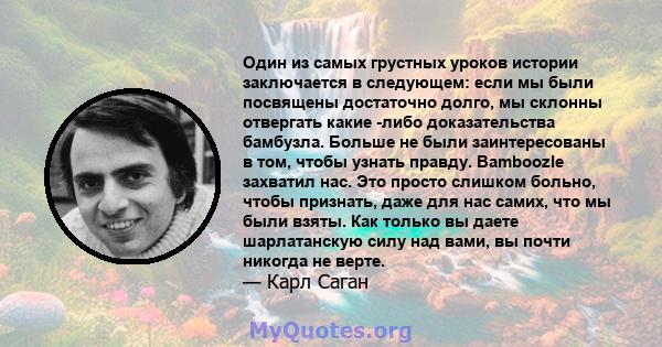 Один из самых грустных уроков истории заключается в следующем: если мы были посвящены достаточно долго, мы склонны отвергать какие -либо доказательства бамбузла. Больше не были заинтересованы в том, чтобы узнать правду. 