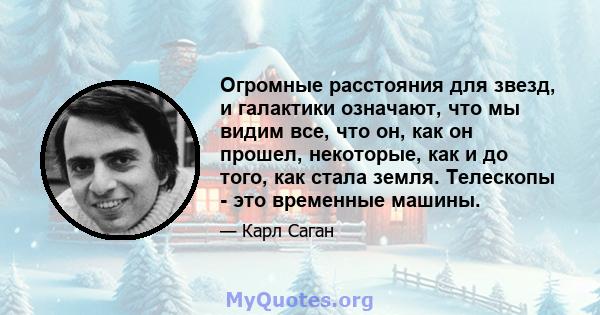 Огромные расстояния для звезд, и галактики означают, что мы видим все, что он, как он прошел, некоторые, как и до того, как стала земля. Телескопы - это временные машины.