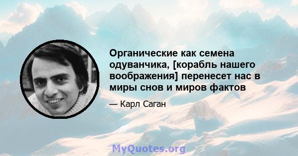 Органические как семена одуванчика, [корабль нашего воображения] перенесет нас в миры снов и миров фактов