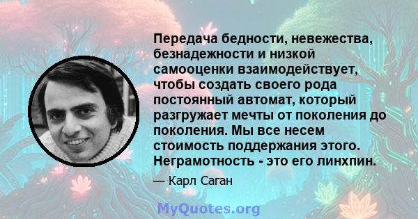 Передача бедности, невежества, безнадежности и низкой самооценки взаимодействует, чтобы создать своего рода постоянный автомат, который разгружает мечты от поколения до поколения. Мы все несем стоимость поддержания