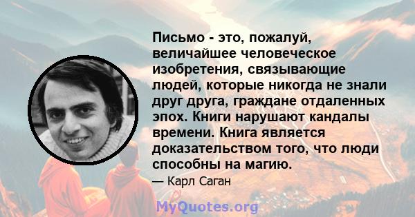 Письмо - это, пожалуй, величайшее человеческое изобретения, связывающие людей, которые никогда не знали друг друга, граждане отдаленных эпох. Книги нарушают кандалы времени. Книга является доказательством того, что люди 