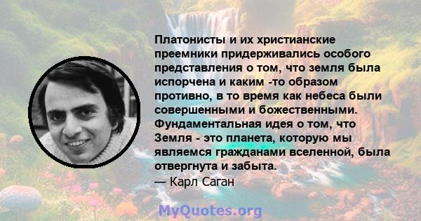 Платонисты и их христианские преемники придерживались особого представления о том, что земля была испорчена и каким -то образом противно, в то время как небеса были совершенными и божественными. Фундаментальная идея о