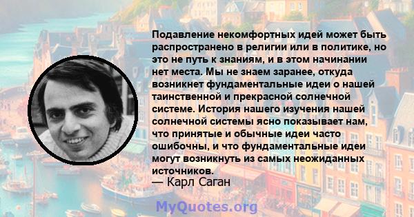 Подавление некомфортных идей может быть распространено в религии или в политике, но это не путь к знаниям, и в этом начинании нет места. Мы не знаем заранее, откуда возникнет фундаментальные идеи о нашей таинственной и