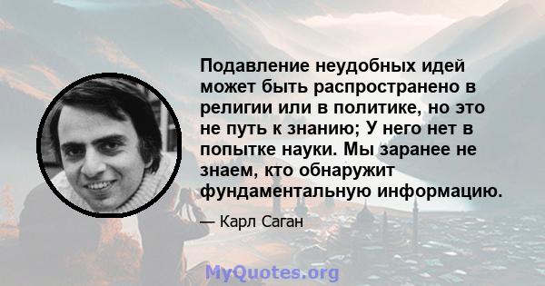 Подавление неудобных идей может быть распространено в религии или в политике, но это не путь к знанию; У него нет в попытке науки. Мы заранее не знаем, кто обнаружит фундаментальную информацию.