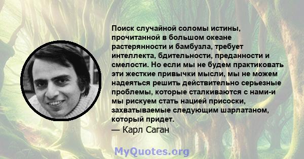 Поиск случайной соломы истины, прочитанной в большом океане растерянности и бамбузла, требует интеллекта, бдительности, преданности и смелости. Но если мы не будем практиковать эти жесткие привычки мысли, мы не можем