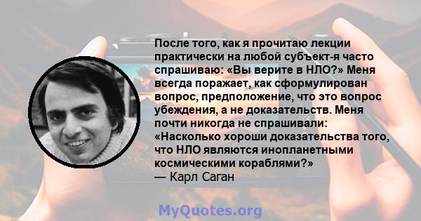 После того, как я прочитаю лекции практически на любой субъект-я часто спрашиваю: «Вы верите в НЛО?» Меня всегда поражает, как сформулирован вопрос, предположение, что это вопрос убеждения, а не доказательств. Меня