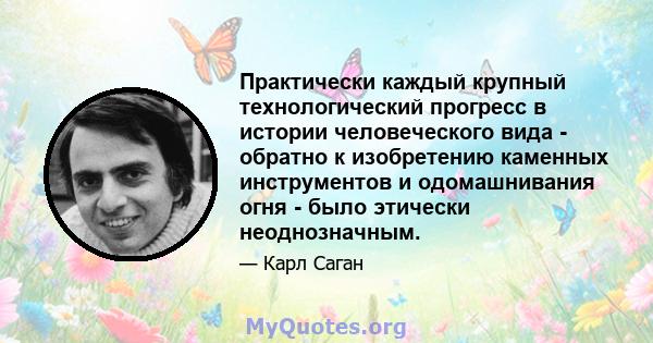 Практически каждый крупный технологический прогресс в истории человеческого вида - обратно к изобретению каменных инструментов и одомашнивания огня - было этически неоднозначным.