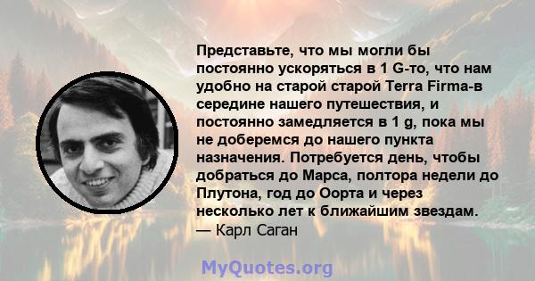 Представьте, что мы могли бы постоянно ускоряться в 1 G-то, что нам удобно на старой старой Terra Firma-в середине нашего путешествия, и постоянно замедляется в 1 g, пока мы не доберемся до нашего пункта назначения.