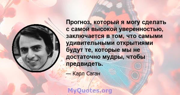 Прогноз, который я могу сделать с самой высокой уверенностью, заключается в том, что самыми удивительными открытиями будут те, которые мы не достаточно мудры, чтобы предвидеть.