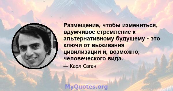 Размещение, чтобы измениться, вдумчивое стремление к альтернативному будущему - это ключи от выживания цивилизации и, возможно, человеческого вида.