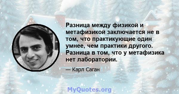 Разница между физикой и метафизикой заключается не в том, что практикующие один умнее, чем практики другого. Разница в том, что у метафизика нет лаборатории.