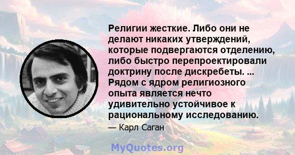 Религии жесткие. Либо они не делают никаких утверждений, которые подвергаются отделению, либо быстро перепроектировали доктрину после дискребеты. ... Рядом с ядром религиозного опыта является нечто удивительно