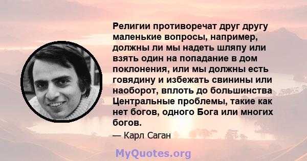 Религии противоречат друг другу маленькие вопросы, например, должны ли мы надеть шляпу или взять один на попадание в дом поклонения, или мы должны есть говядину и избежать свинины или наоборот, вплоть до большинства