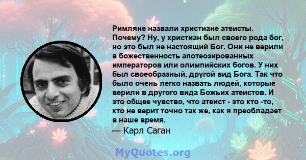 Римляне назвали христиане атеисты. Почему? Ну, у христиан был своего рода бог, но это был не настоящий Бог. Они не верили в божественность апотеозированных императоров или олимпийских богов. У них был своеобразный,