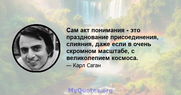 Сам акт понимания - это празднование присоединения, слияния, даже если в очень скромном масштабе, с великолепием космоса.