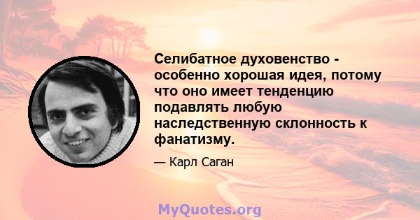 Селибатное духовенство - особенно хорошая идея, потому что оно имеет тенденцию подавлять любую наследственную склонность к фанатизму.